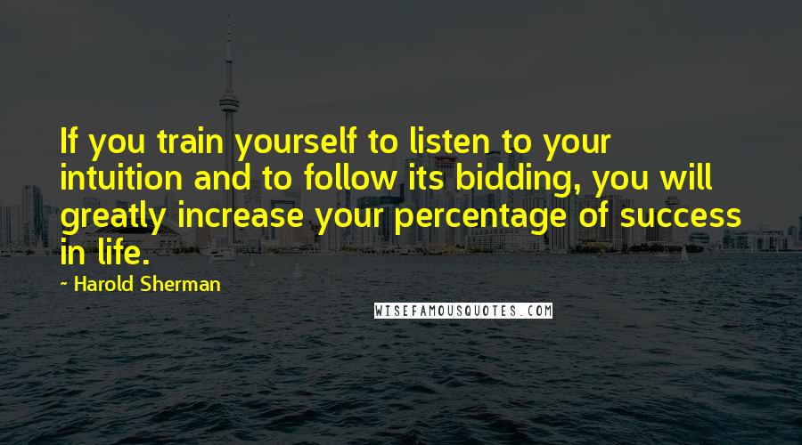 Harold Sherman Quotes: If you train yourself to listen to your intuition and to follow its bidding, you will greatly increase your percentage of success in life.