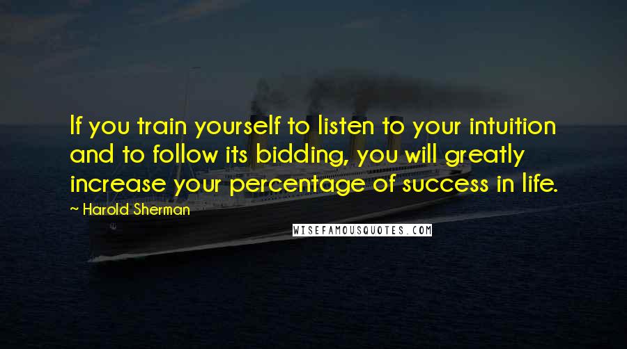 Harold Sherman Quotes: If you train yourself to listen to your intuition and to follow its bidding, you will greatly increase your percentage of success in life.