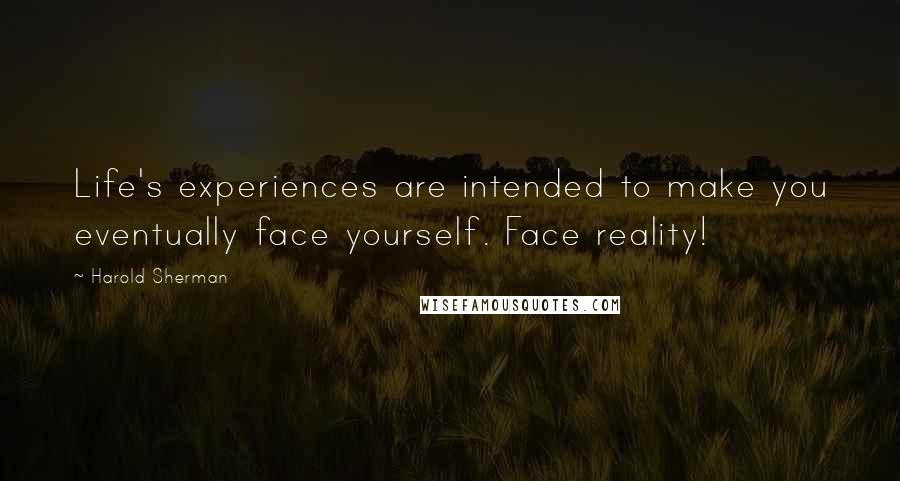 Harold Sherman Quotes: Life's experiences are intended to make you eventually face yourself. Face reality!