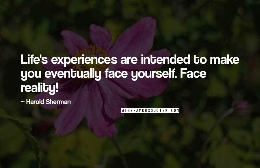 Harold Sherman Quotes: Life's experiences are intended to make you eventually face yourself. Face reality!