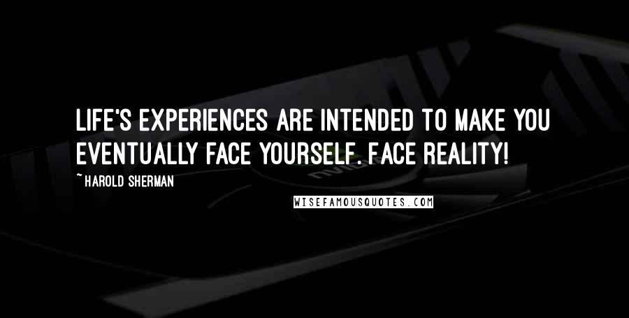 Harold Sherman Quotes: Life's experiences are intended to make you eventually face yourself. Face reality!