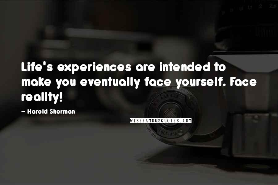 Harold Sherman Quotes: Life's experiences are intended to make you eventually face yourself. Face reality!