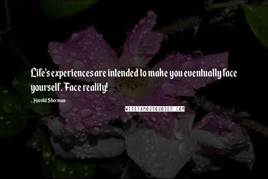 Harold Sherman Quotes: Life's experiences are intended to make you eventually face yourself. Face reality!