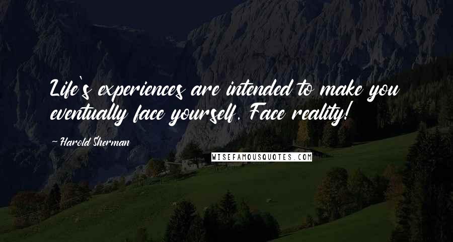 Harold Sherman Quotes: Life's experiences are intended to make you eventually face yourself. Face reality!