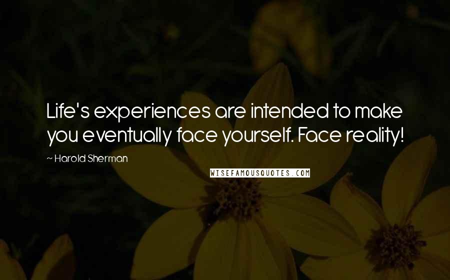 Harold Sherman Quotes: Life's experiences are intended to make you eventually face yourself. Face reality!