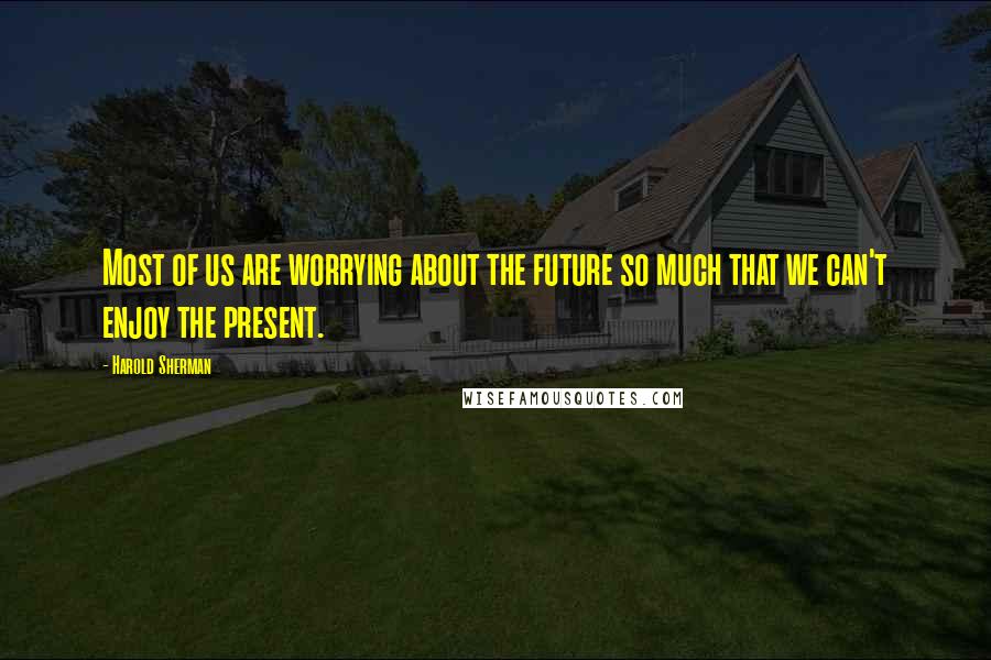 Harold Sherman Quotes: Most of us are worrying about the future so much that we can't enjoy the present.