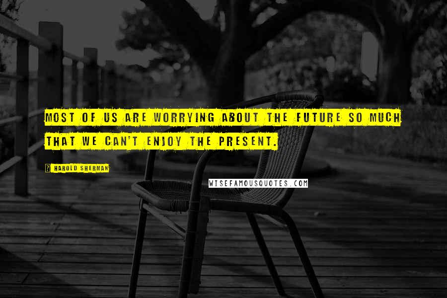 Harold Sherman Quotes: Most of us are worrying about the future so much that we can't enjoy the present.