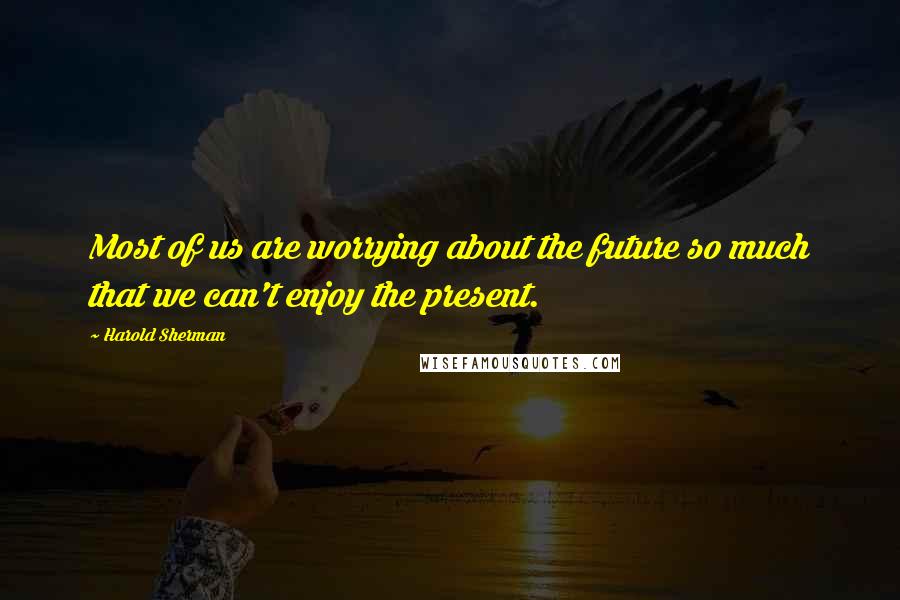 Harold Sherman Quotes: Most of us are worrying about the future so much that we can't enjoy the present.