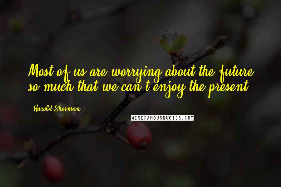 Harold Sherman Quotes: Most of us are worrying about the future so much that we can't enjoy the present.