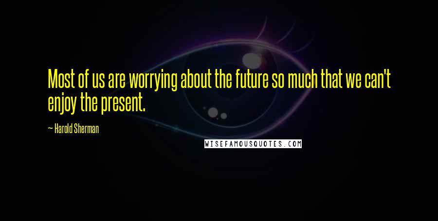 Harold Sherman Quotes: Most of us are worrying about the future so much that we can't enjoy the present.