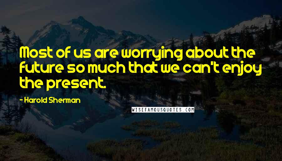 Harold Sherman Quotes: Most of us are worrying about the future so much that we can't enjoy the present.