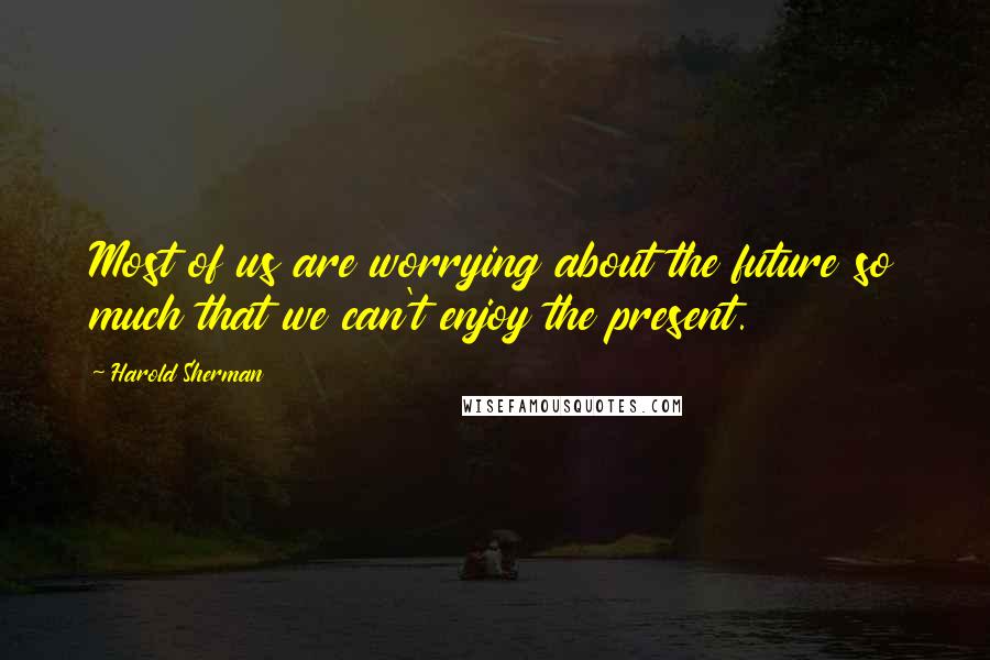 Harold Sherman Quotes: Most of us are worrying about the future so much that we can't enjoy the present.