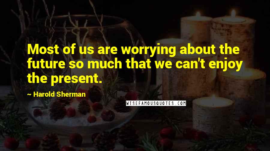 Harold Sherman Quotes: Most of us are worrying about the future so much that we can't enjoy the present.