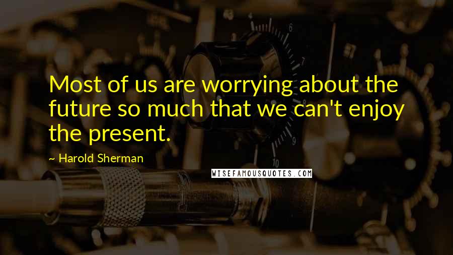 Harold Sherman Quotes: Most of us are worrying about the future so much that we can't enjoy the present.