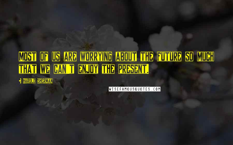 Harold Sherman Quotes: Most of us are worrying about the future so much that we can't enjoy the present.