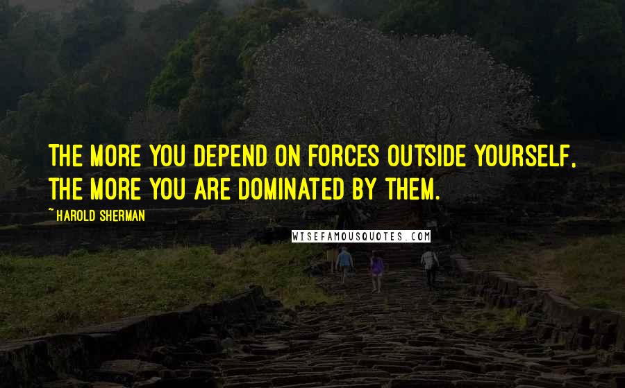 Harold Sherman Quotes: The more you depend on forces outside yourself, the more you are dominated by them.