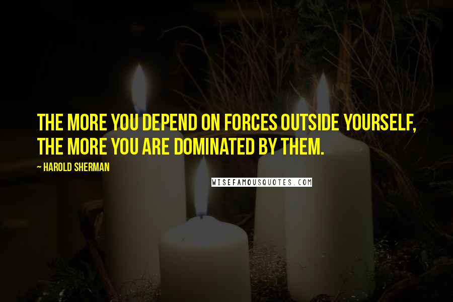 Harold Sherman Quotes: The more you depend on forces outside yourself, the more you are dominated by them.