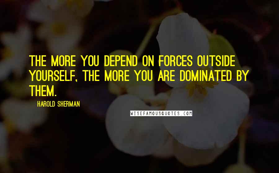 Harold Sherman Quotes: The more you depend on forces outside yourself, the more you are dominated by them.