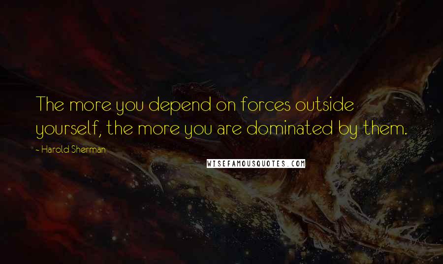 Harold Sherman Quotes: The more you depend on forces outside yourself, the more you are dominated by them.