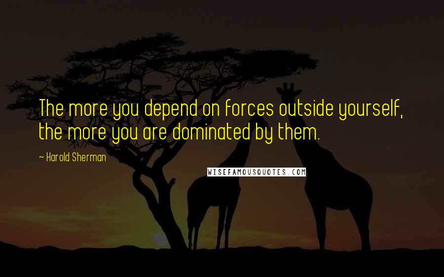 Harold Sherman Quotes: The more you depend on forces outside yourself, the more you are dominated by them.