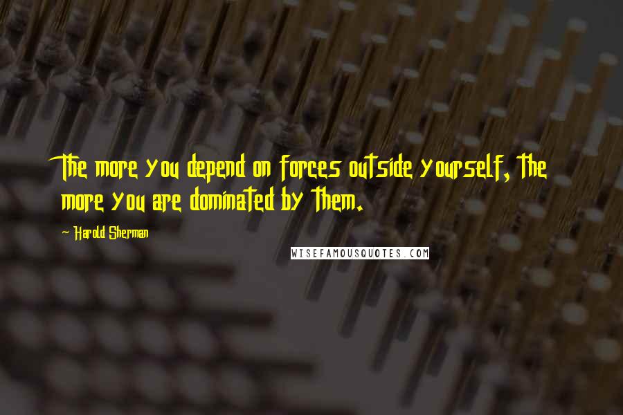 Harold Sherman Quotes: The more you depend on forces outside yourself, the more you are dominated by them.