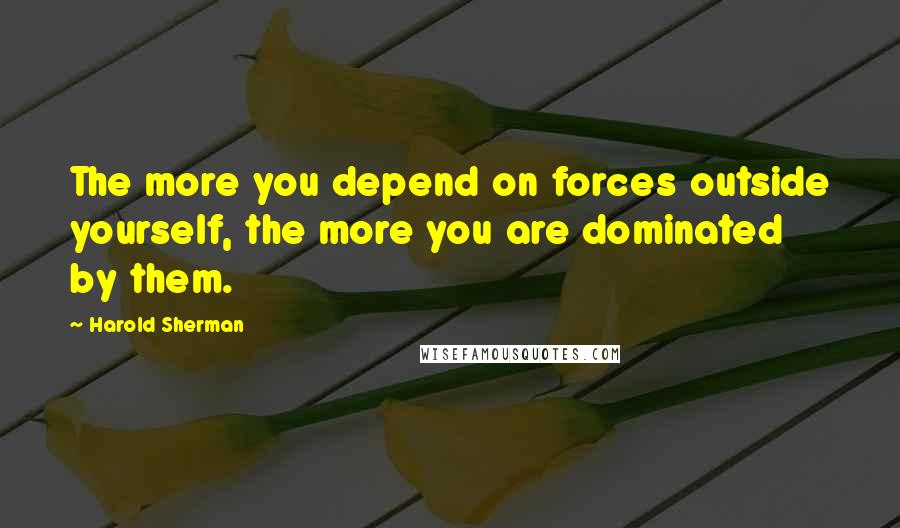 Harold Sherman Quotes: The more you depend on forces outside yourself, the more you are dominated by them.