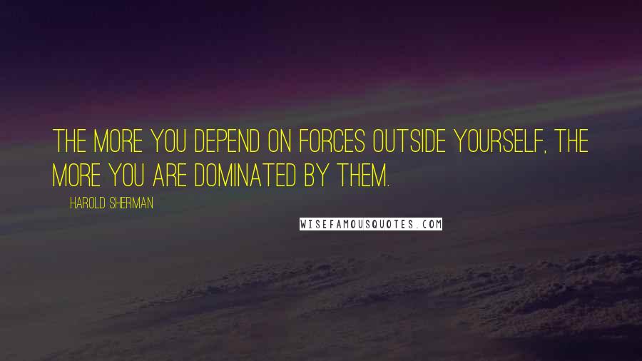Harold Sherman Quotes: The more you depend on forces outside yourself, the more you are dominated by them.