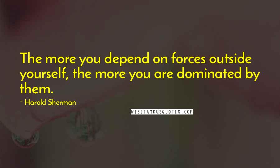 Harold Sherman Quotes: The more you depend on forces outside yourself, the more you are dominated by them.