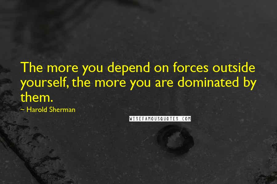 Harold Sherman Quotes: The more you depend on forces outside yourself, the more you are dominated by them.