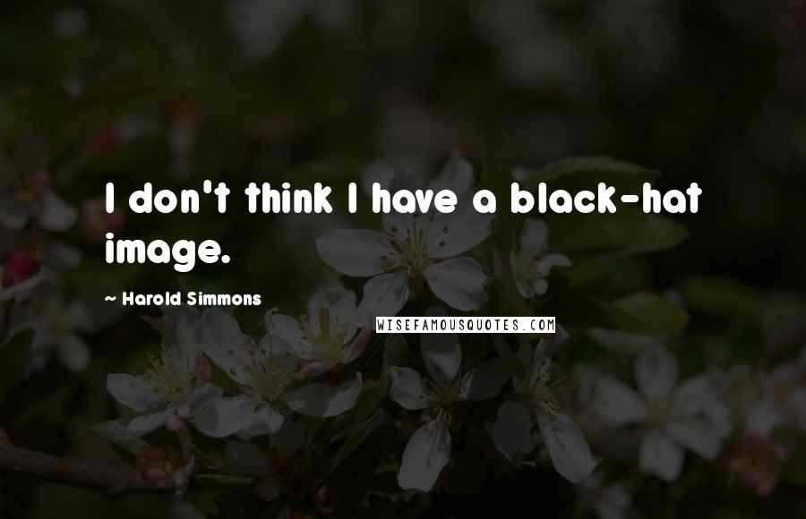 Harold Simmons Quotes: I don't think I have a black-hat image.