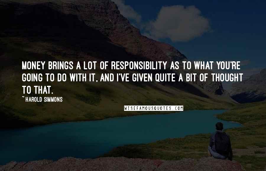 Harold Simmons Quotes: Money brings a lot of responsibility as to what you're going to do with it, and I've given quite a bit of thought to that.