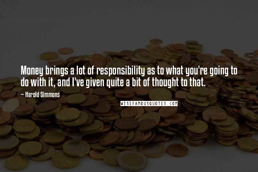 Harold Simmons Quotes: Money brings a lot of responsibility as to what you're going to do with it, and I've given quite a bit of thought to that.