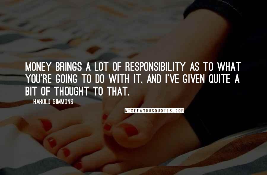 Harold Simmons Quotes: Money brings a lot of responsibility as to what you're going to do with it, and I've given quite a bit of thought to that.