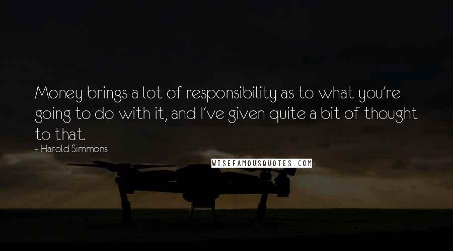 Harold Simmons Quotes: Money brings a lot of responsibility as to what you're going to do with it, and I've given quite a bit of thought to that.