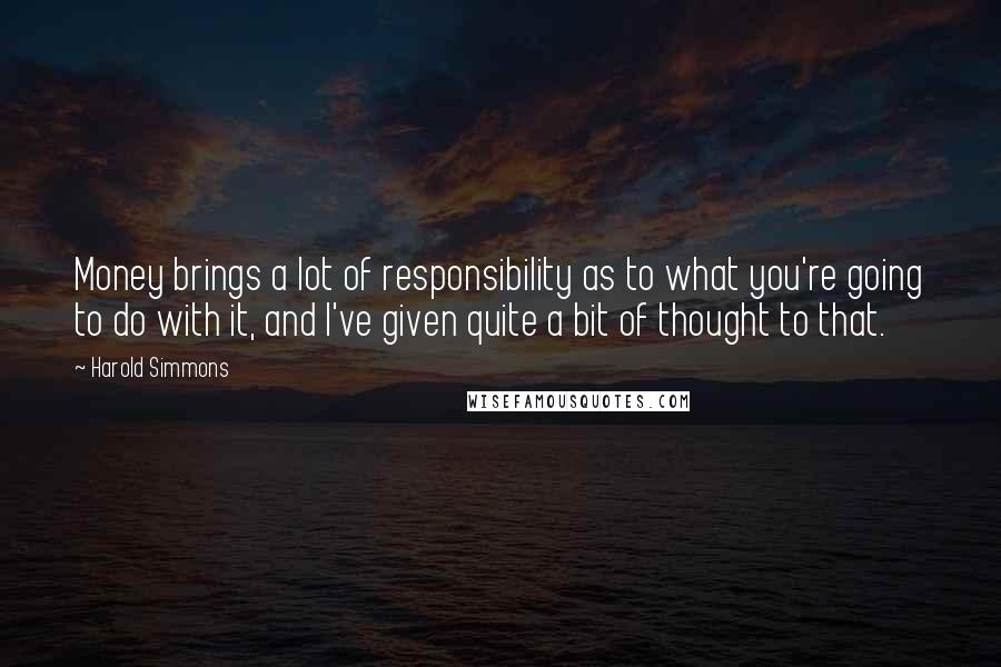 Harold Simmons Quotes: Money brings a lot of responsibility as to what you're going to do with it, and I've given quite a bit of thought to that.