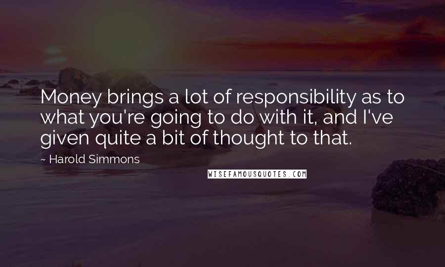 Harold Simmons Quotes: Money brings a lot of responsibility as to what you're going to do with it, and I've given quite a bit of thought to that.