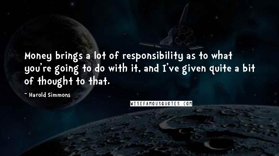 Harold Simmons Quotes: Money brings a lot of responsibility as to what you're going to do with it, and I've given quite a bit of thought to that.