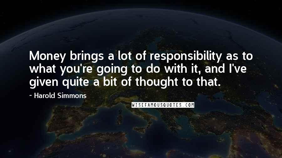 Harold Simmons Quotes: Money brings a lot of responsibility as to what you're going to do with it, and I've given quite a bit of thought to that.