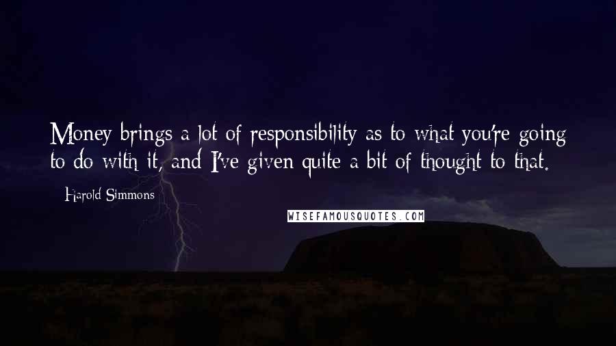 Harold Simmons Quotes: Money brings a lot of responsibility as to what you're going to do with it, and I've given quite a bit of thought to that.