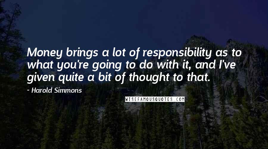 Harold Simmons Quotes: Money brings a lot of responsibility as to what you're going to do with it, and I've given quite a bit of thought to that.