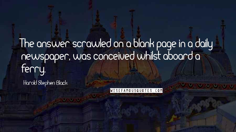 Harold Stephen Black Quotes: The answer scrawled on a blank page in a daily newspaper, was conceived whilst aboard a ferry.