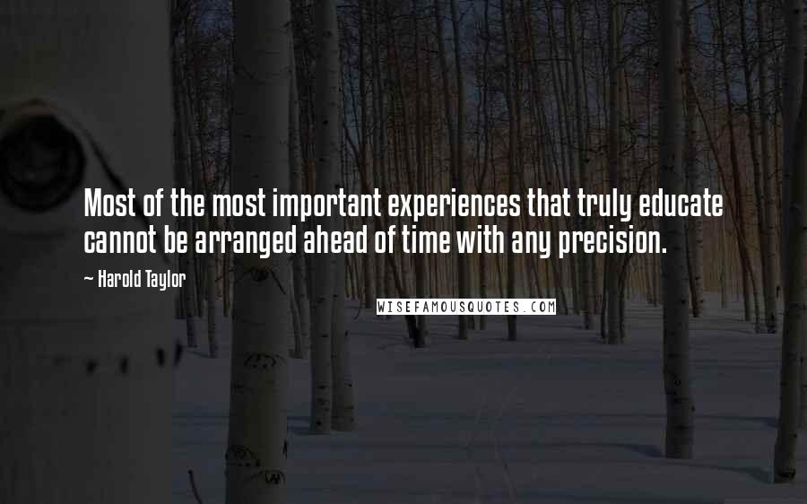 Harold Taylor Quotes: Most of the most important experiences that truly educate cannot be arranged ahead of time with any precision.