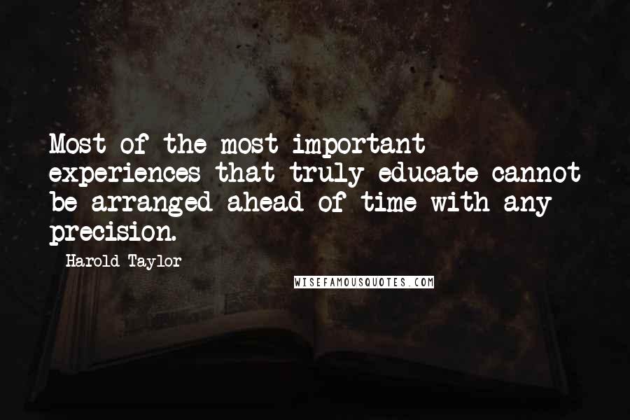 Harold Taylor Quotes: Most of the most important experiences that truly educate cannot be arranged ahead of time with any precision.