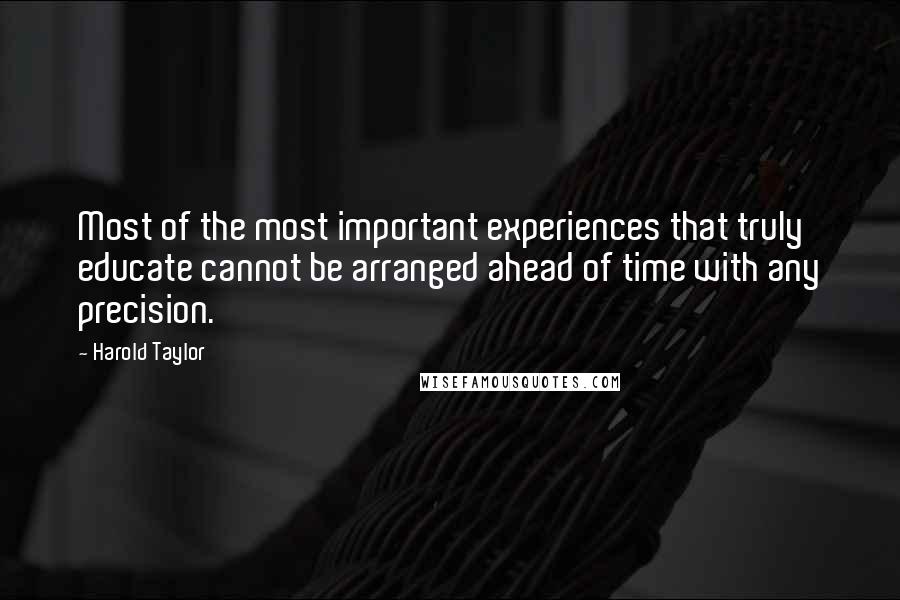 Harold Taylor Quotes: Most of the most important experiences that truly educate cannot be arranged ahead of time with any precision.