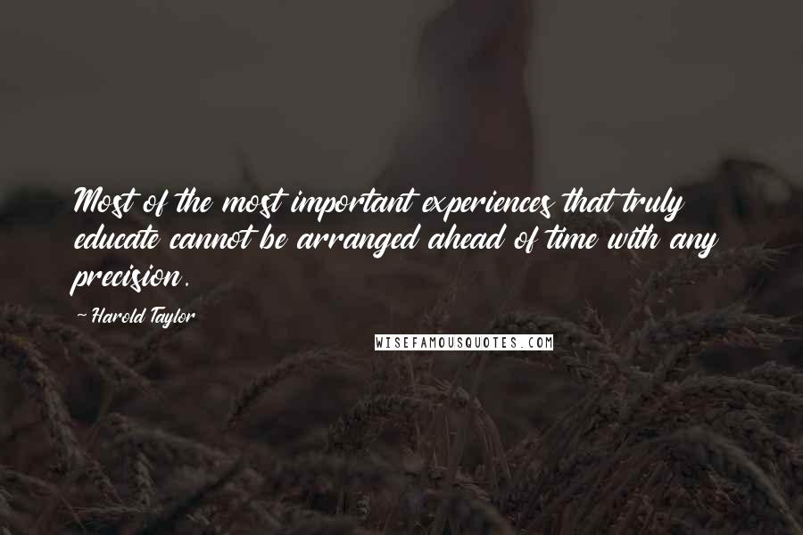 Harold Taylor Quotes: Most of the most important experiences that truly educate cannot be arranged ahead of time with any precision.