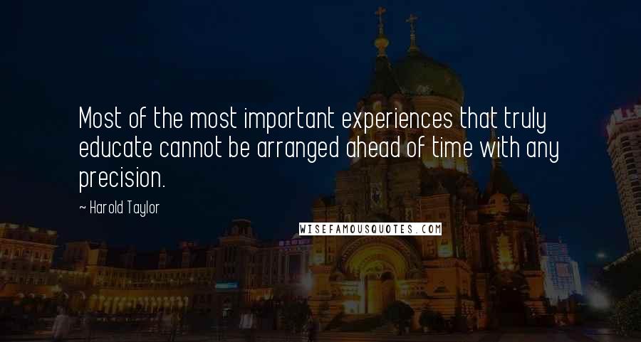 Harold Taylor Quotes: Most of the most important experiences that truly educate cannot be arranged ahead of time with any precision.