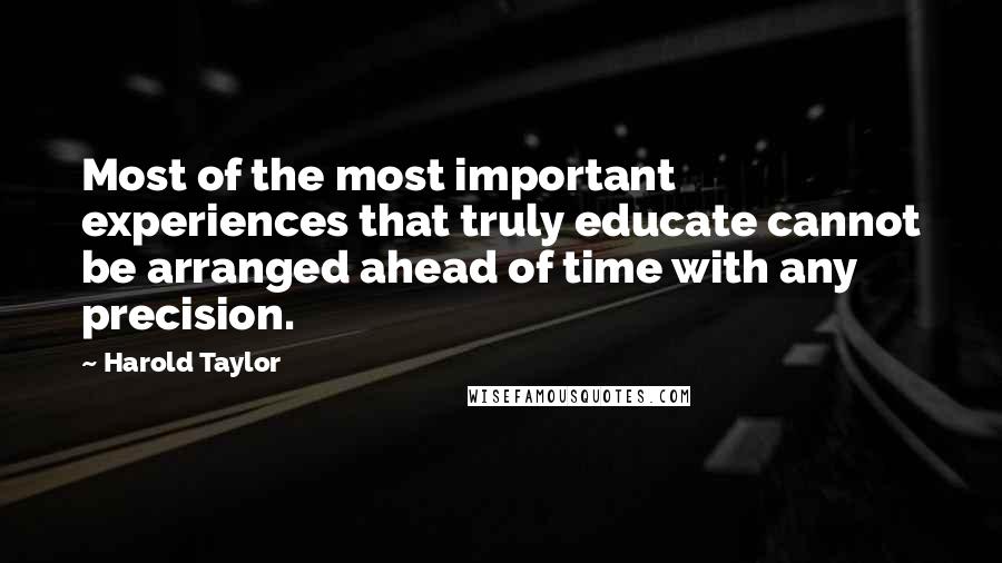 Harold Taylor Quotes: Most of the most important experiences that truly educate cannot be arranged ahead of time with any precision.