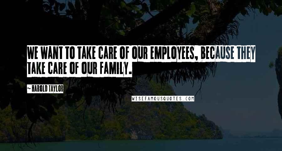 Harold Taylor Quotes: We want to take care of our employees, because they take care of our family.