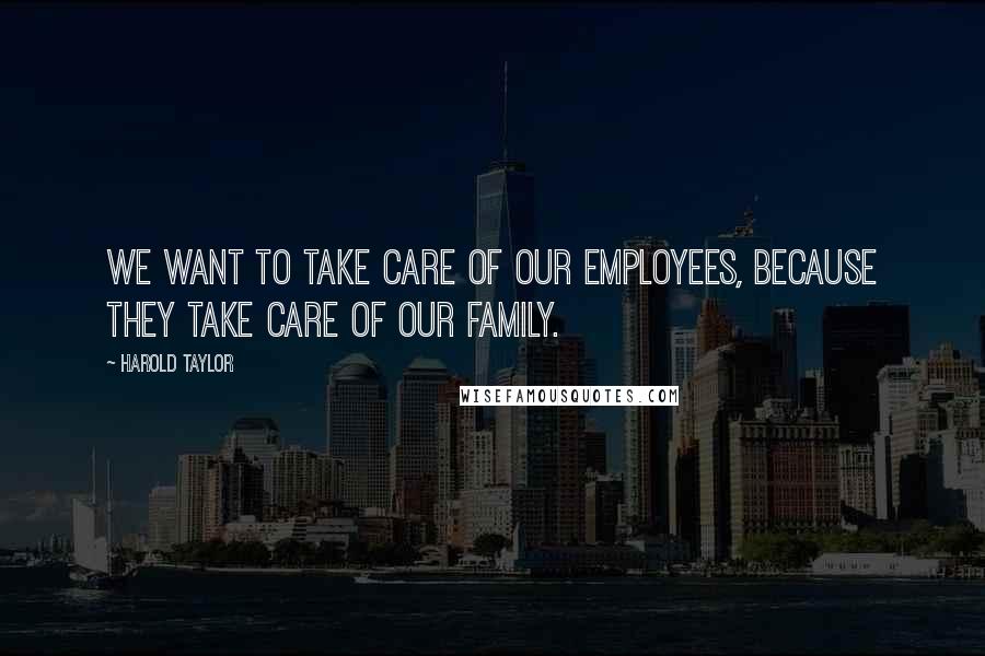 Harold Taylor Quotes: We want to take care of our employees, because they take care of our family.