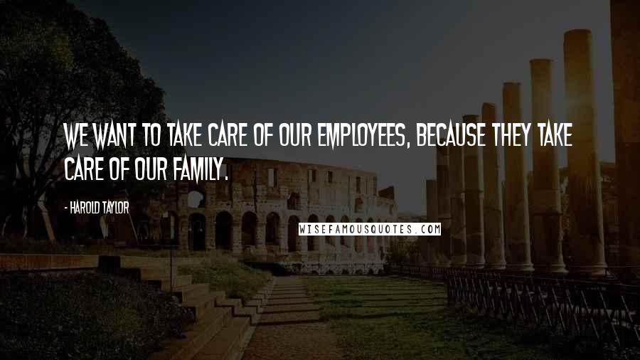 Harold Taylor Quotes: We want to take care of our employees, because they take care of our family.